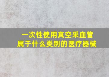 一次性使用真空采血管属于什么类别的医疗器械