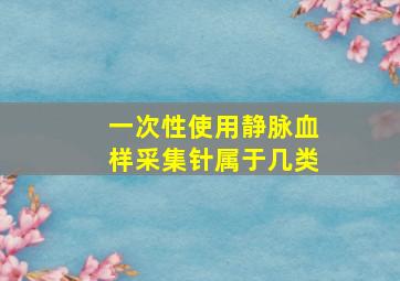 一次性使用静脉血样采集针属于几类