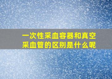 一次性采血容器和真空采血管的区别是什么呢