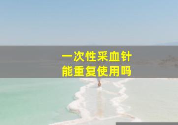 一次性采血针能重复使用吗