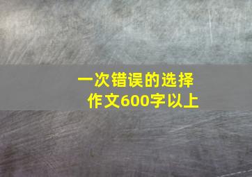 一次错误的选择作文600字以上