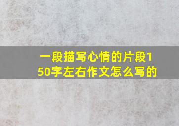 一段描写心情的片段150字左右作文怎么写的