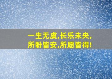 一生无虞,长乐未央,所盼皆安,所愿皆得!