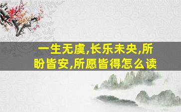 一生无虞,长乐未央,所盼皆安,所愿皆得怎么读