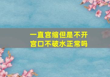 一直宫缩但是不开宫口不破水正常吗