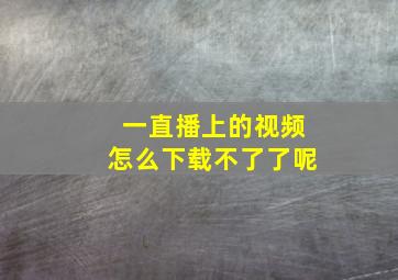 一直播上的视频怎么下载不了了呢