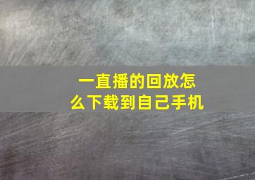 一直播的回放怎么下载到自己手机