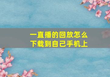 一直播的回放怎么下载到自己手机上