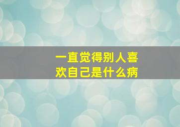 一直觉得别人喜欢自己是什么病