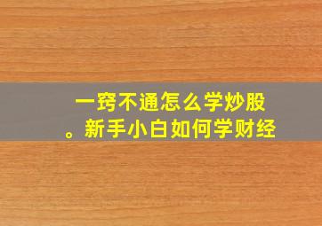 一窍不通怎么学炒股。新手小白如何学财经