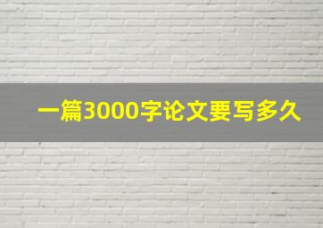 一篇3000字论文要写多久