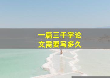 一篇三千字论文需要写多久