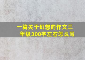 一篇关于幻想的作文三年级300字左右怎么写