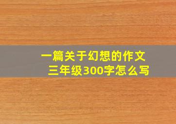 一篇关于幻想的作文三年级300字怎么写