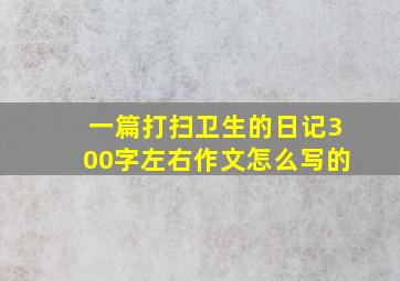 一篇打扫卫生的日记300字左右作文怎么写的