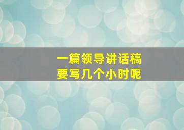 一篇领导讲话稿要写几个小时呢