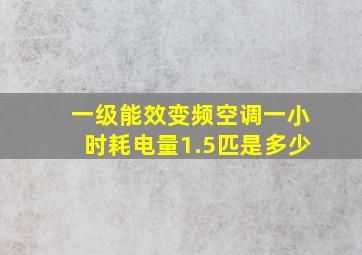 一级能效变频空调一小时耗电量1.5匹是多少