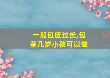 一般包皮过长,包茎几岁小孩可以做