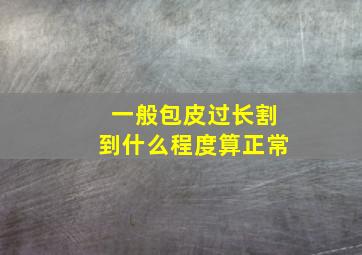 一般包皮过长割到什么程度算正常