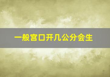 一般宫口开几公分会生