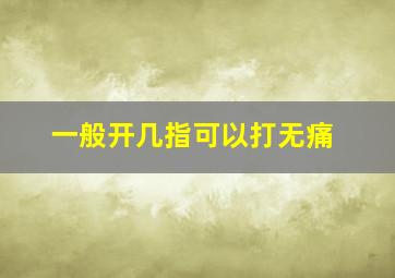 一般开几指可以打无痛