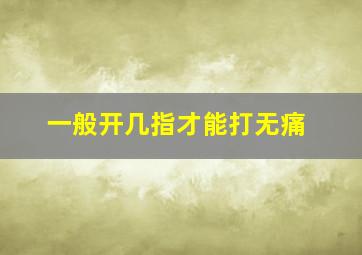 一般开几指才能打无痛