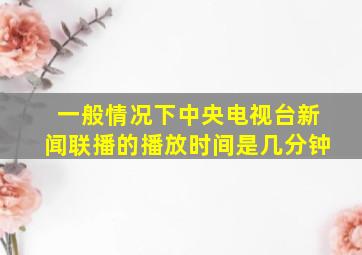 一般情况下中央电视台新闻联播的播放时间是几分钟