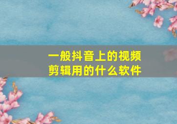 一般抖音上的视频剪辑用的什么软件