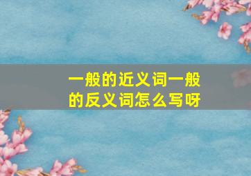 一般的近义词一般的反义词怎么写呀