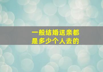 一般结婚送亲都是多少个人去的