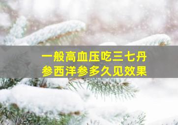 一般高血压吃三七丹参西洋参多久见效果