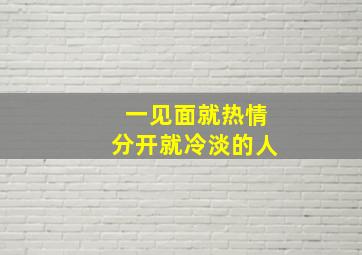 一见面就热情分开就冷淡的人