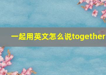 一起用英文怎么说together