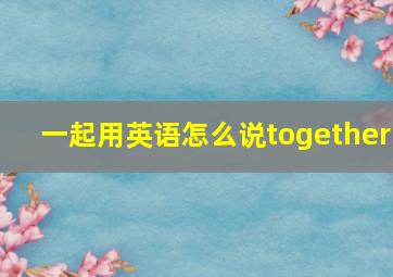 一起用英语怎么说together