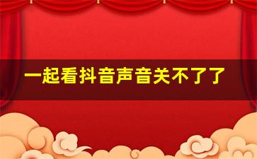 一起看抖音声音关不了了