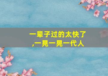 一辈子过的太快了,一晃一晃一代人