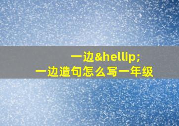 一边…一边造句怎么写一年级