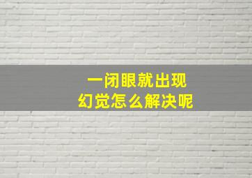 一闭眼就出现幻觉怎么解决呢