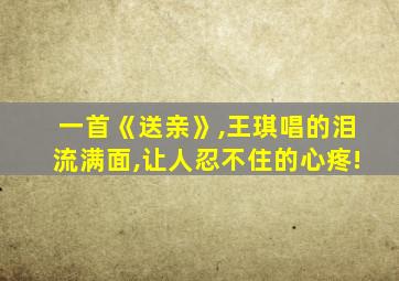 一首《送亲》,王琪唱的泪流满面,让人忍不住的心疼!