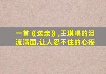 一首《送亲》,王琪唱的泪流满面,让人忍不住的心疼