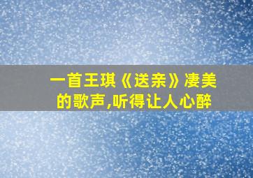 一首王琪《送亲》凄美的歌声,听得让人心醉