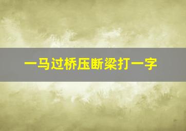 一马过桥压断梁打一字