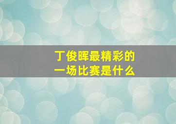 丁俊晖最精彩的一场比赛是什么