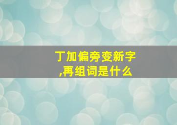 丁加偏旁变新字,再组词是什么