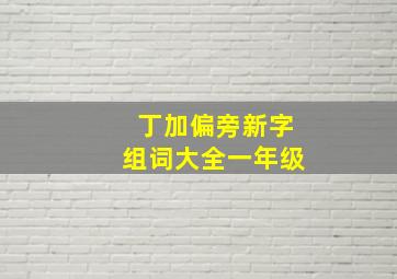 丁加偏旁新字组词大全一年级