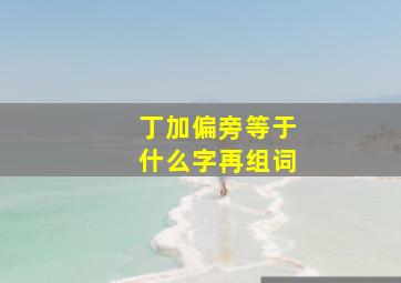 丁加偏旁等于什么字再组词