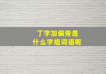 丁字加偏旁是什么字组词语呢