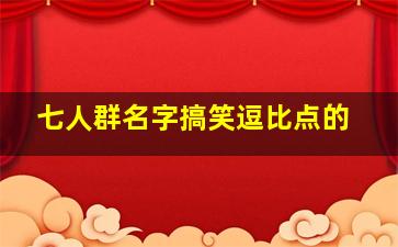 七人群名字搞笑逗比点的