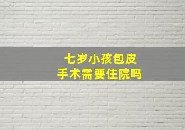 七岁小孩包皮手术需要住院吗