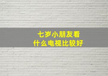 七岁小朋友看什么电视比较好